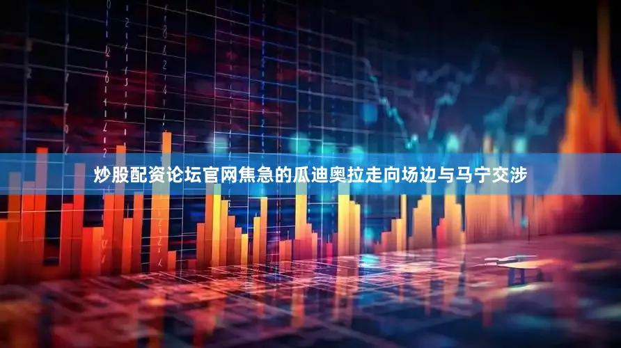 炒股配资论坛官网焦急的瓜迪奥拉走向场边与马宁交涉