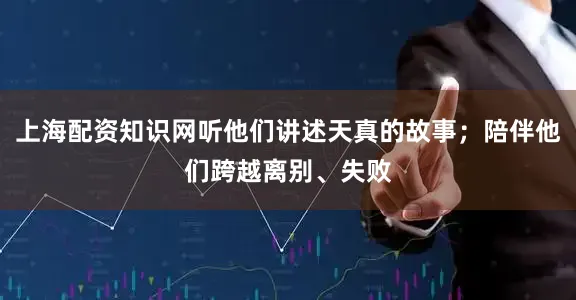 上海配资知识网听他们讲述天真的故事；陪伴他们跨越离别、失败