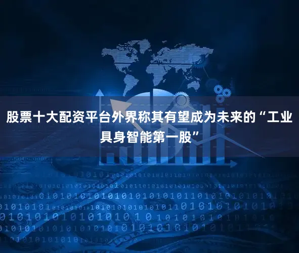 股票十大配资平台外界称其有望成为未来的“工业具身智能第一股”