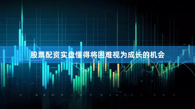 股票配资实盘懂得将困难视为成长的机会