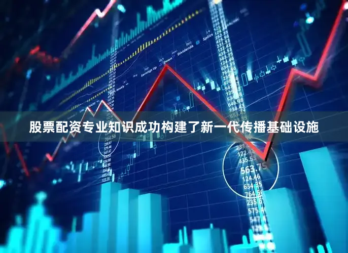股票配资专业知识成功构建了新一代传播基础设施