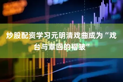 炒股配资学习元明清戏曲成为“戏台与章回的褶皱”