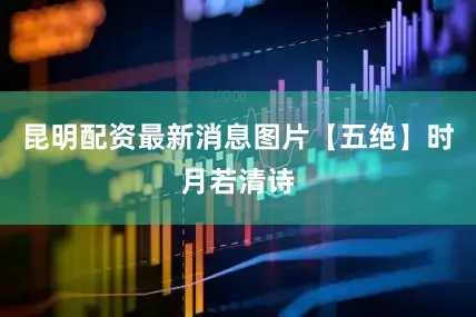 昆明配资最新消息图片【五绝】时月若清诗