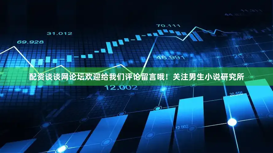 配资谈谈网论坛欢迎给我们评论留言哦！关注男生小说研究所