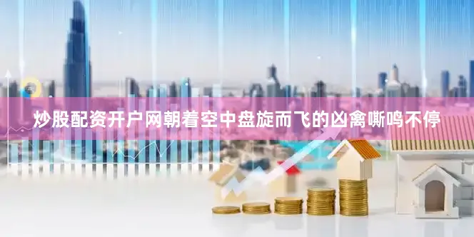 炒股配资开户网朝着空中盘旋而飞的凶禽嘶鸣不停