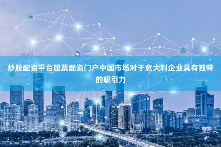 炒股配资平台股票配资门户中国市场对于意大利企业具有独特的吸引力