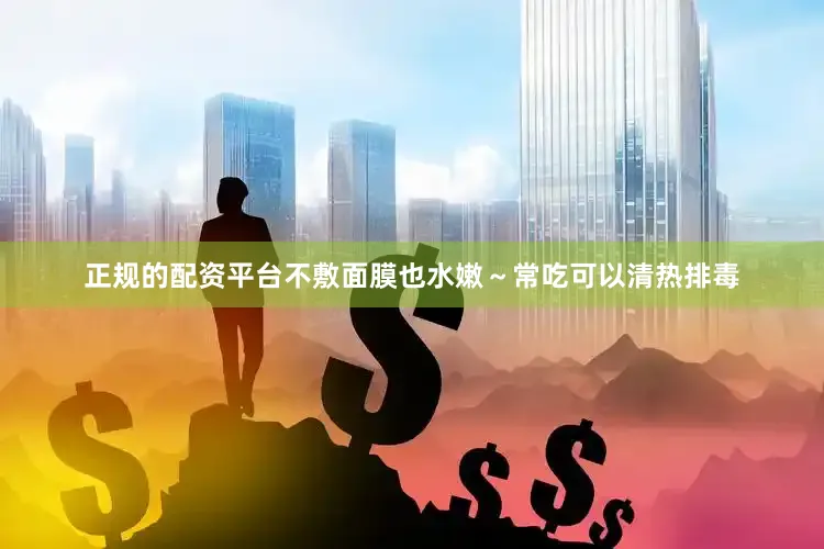 正规的配资平台不敷面膜也水嫩～常吃可以清热排毒