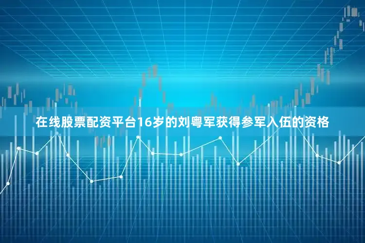 在线股票配资平台16岁的刘粤军获得参军入伍的资格