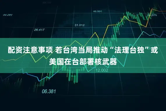 配资注意事项 若台湾当局推动“法理台独”或美国在台部署核武器