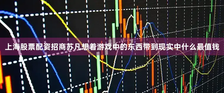 上海股票配资招商苏凡想着游戏中的东西带到现实中什么最值钱