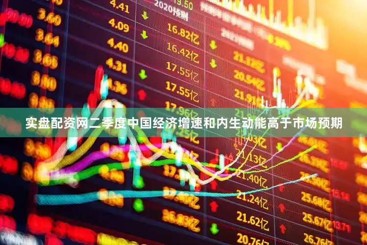 实盘配资网二季度中国经济增速和内生动能高于市场预期