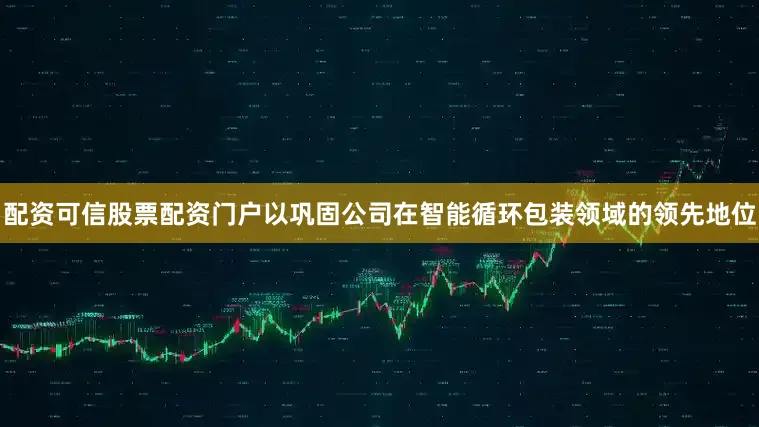 配资可信股票配资门户以巩固公司在智能循环包装领域的领先地位