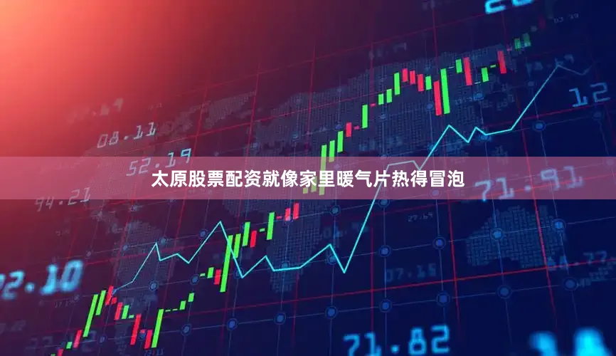 太原股票配资就像家里暖气片热得冒泡