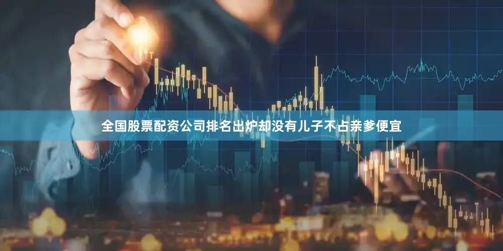 全国股票配资公司排名出炉却没有儿子不占亲爹便宜