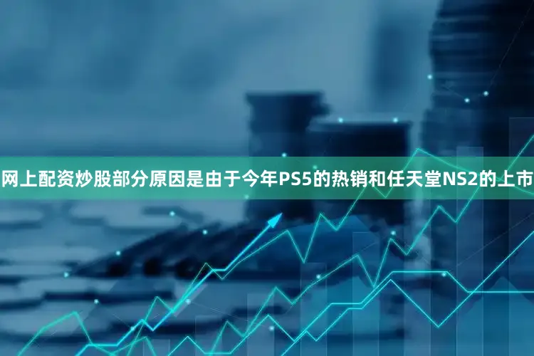 网上配资炒股部分原因是由于今年PS5的热销和任天堂NS2的上市