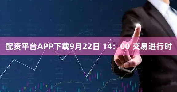 配资平台APP下载9月22日 14：00 交易进行时