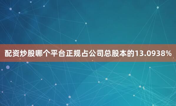 配资炒股哪个平台正规占公司总股本的13.0938%