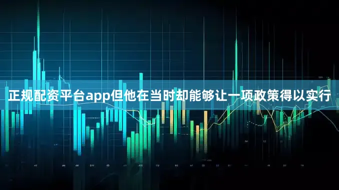 正规配资平台app但他在当时却能够让一项政策得以实行