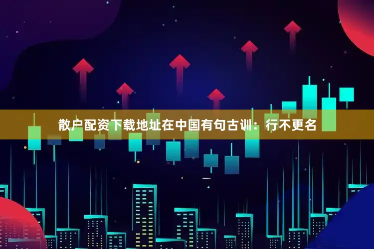 散户配资下载地址在中国有句古训：行不更名