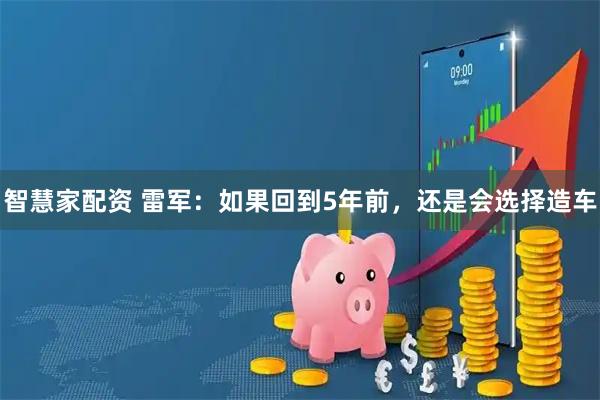 智慧家配资 雷军：如果回到5年前，还是会选择造车