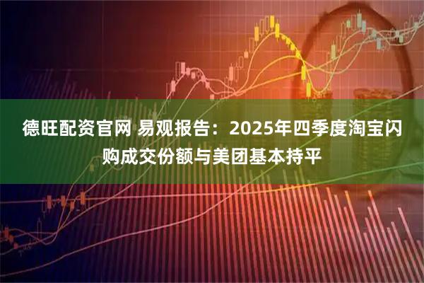 德旺配资官网 易观报告：2025年四季度淘宝闪购成交份额与美团基本持平
