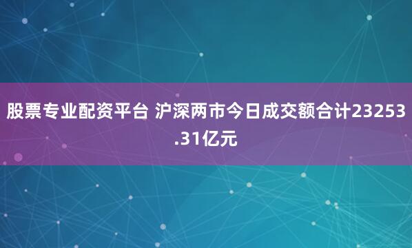 股票专业配资平台 沪深两市今日成交额合计23253.31亿元