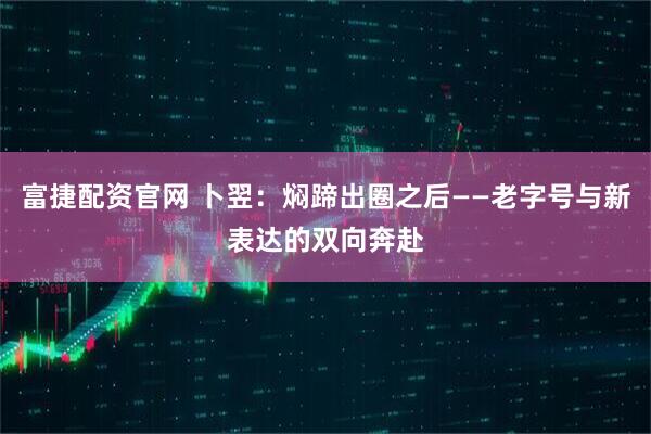 富捷配资官网 卜翌：焖蹄出圈之后——老字号与新表达的双向奔赴