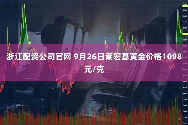 浙江配资公司官网 9月26日潮宏基黄金价格1098元/克