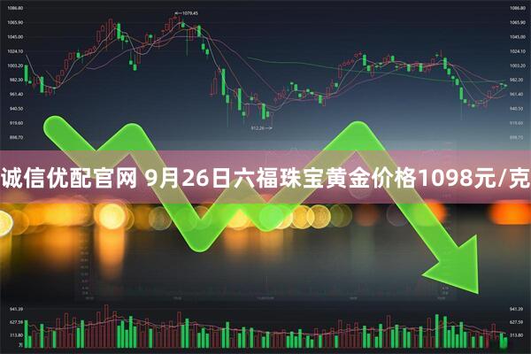 诚信优配官网 9月26日六福珠宝黄金价格1098元/克