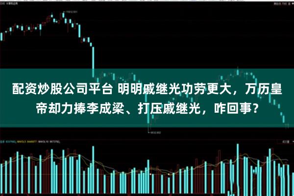 配资炒股公司平台 明明戚继光功劳更大，万历皇帝却力捧李成梁、打压戚继光，咋回事？