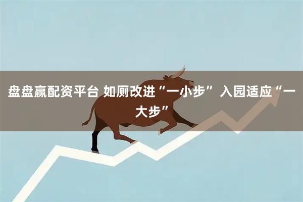 盘盘赢配资平台 如厕改进“一小步” 入园适应“一大步”