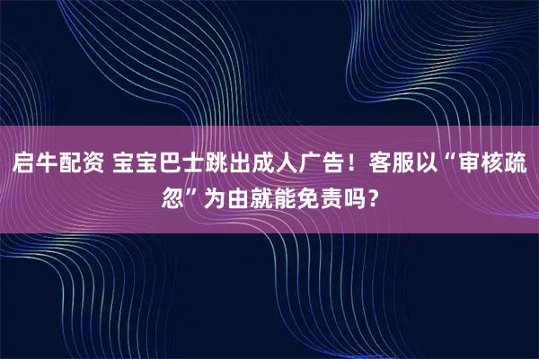启牛配资 宝宝巴士跳出成人广告！客服以“审核疏忽”为由就能免责吗？