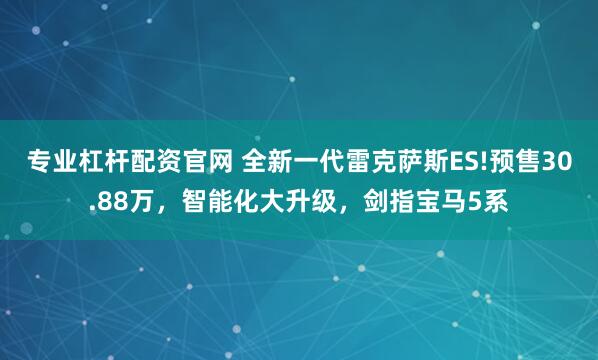 专业杠杆配资官网 全新一代雷克萨斯ES!预售30.88万，智能化大升级，剑指宝马5系