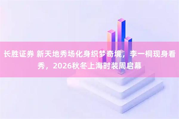 长胜证券 新天地秀场化身织梦奇境，李一桐现身看秀，2026秋冬上海时装周启幕