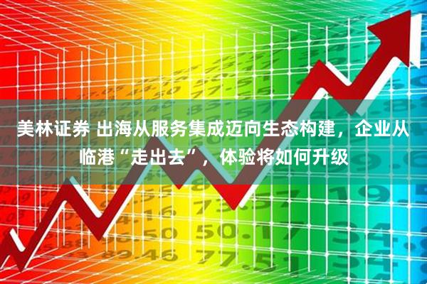 美林证券 出海从服务集成迈向生态构建，企业从临港“走出去”，体验将如何升级