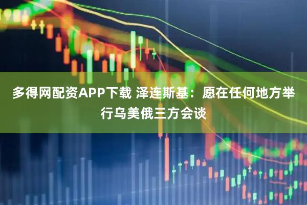 多得网配资APP下载 泽连斯基：愿在任何地方举行乌美俄三方会谈