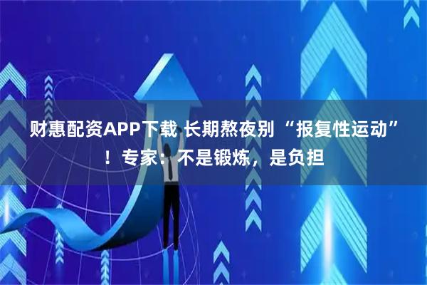 财惠配资APP下载 长期熬夜别 “报复性运动”！专家：不是锻炼，是负担