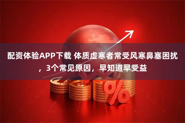 配资体验APP下载 体质虚寒者常受风寒鼻塞困扰,3个常见原因,早知道早受益