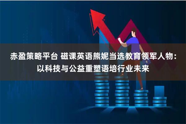 赤盈策略平台 磁课英语熊妮当选教育领军人物：以科技与公益重塑语培行业未来