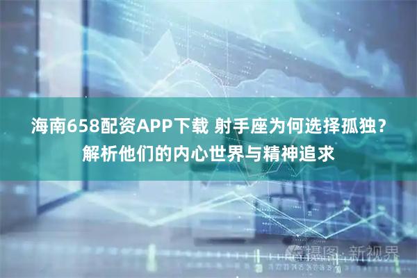 海南658配资APP下载 射手座为何选择孤独？解析他们的内心世界与精神追求