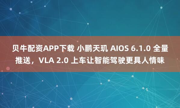 贝牛配资APP下载 小鹏天玑 AIOS 6.1.0 全量推送，VLA 2.0 上车让智能驾驶更具人情味
