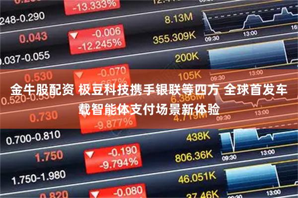 金牛股配资 极豆科技携手银联等四方 全球首发车载智能体支付场景新体验