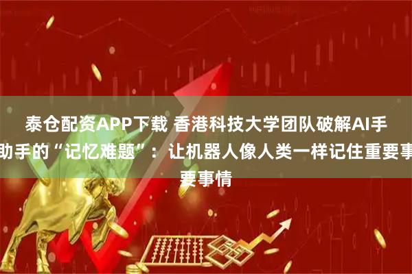 泰仓配资APP下载 香港科技大学团队破解AI手机助手的“记忆难题”：让机器人像人类一样记住重要事情