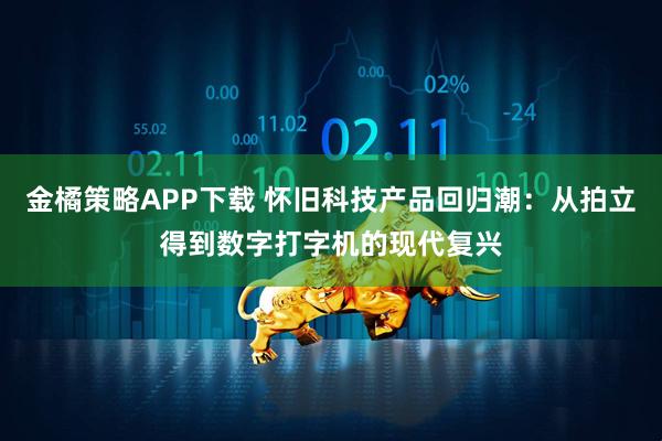 金橘策略APP下载 怀旧科技产品回归潮:从拍立得到数字打字机的现代复兴