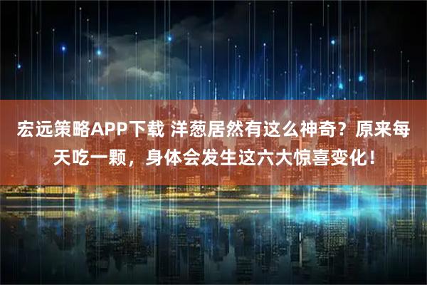 宏远策略APP下载 洋葱居然有这么神奇?原来每天吃一颗,身体会发生这六大惊喜变化!