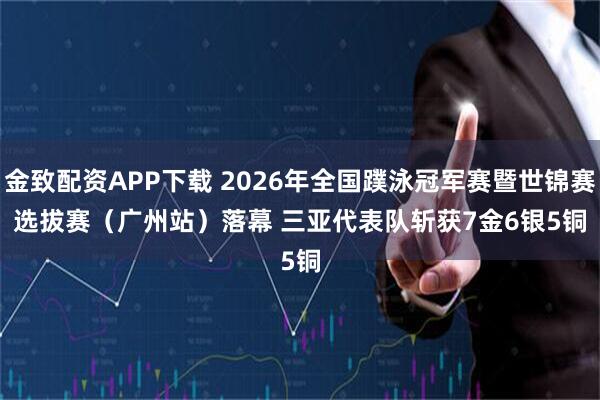 金致配资APP下载 2026年全国蹼泳冠军赛暨世锦赛选拔赛(广州站)落幕 三亚代表队斩获7金6银5铜