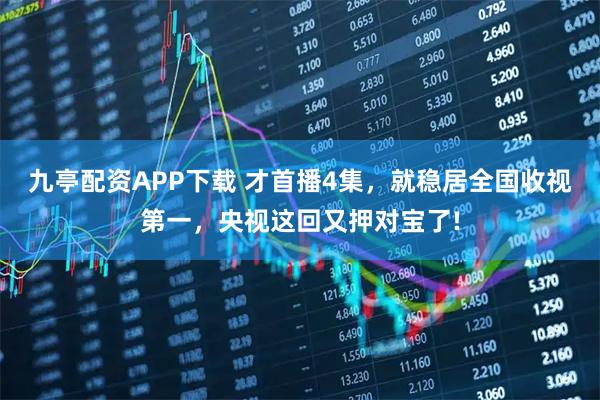 九亭配资APP下载 才首播4集，就稳居全国收视第一，央视这回又押对宝了!