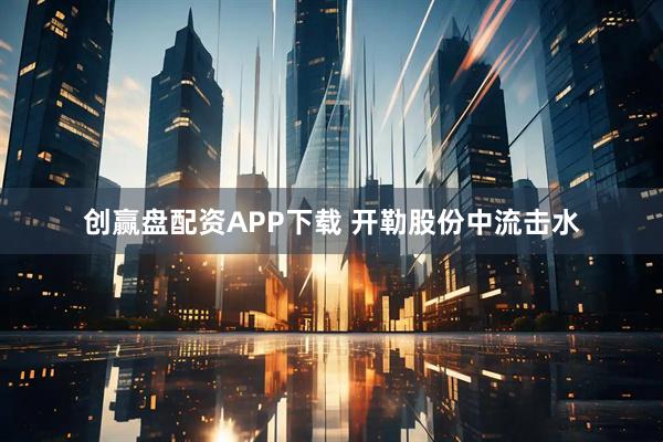 创赢盘配资APP下载 开勒股份中流击水