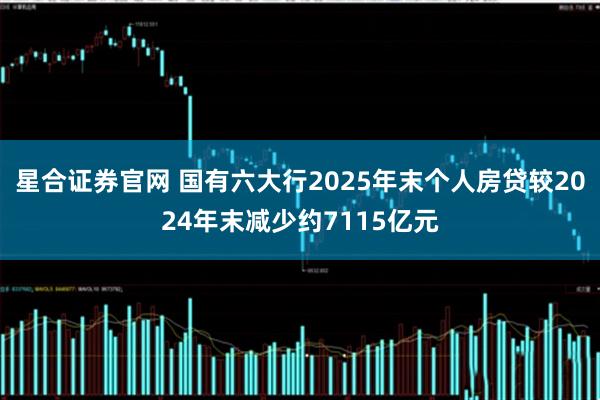 星合证券官网 国有六大行2025年末个人房贷较2024年末减少约7115亿元