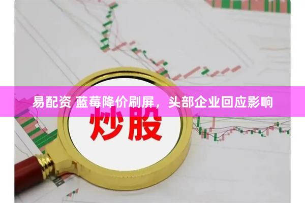 易配资 蓝莓降价刷屏，头部企业回应影响